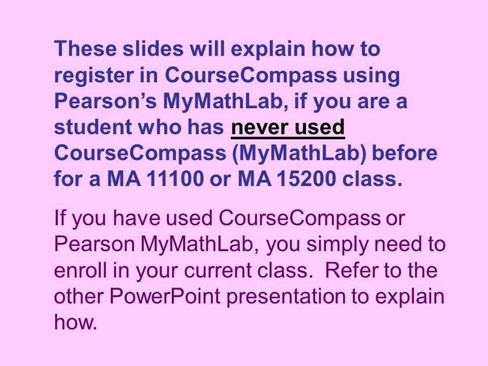 These slides will explain how to register in CourseCompass using Pearson’s MyMathLab, if you are a student who has never used CourseCompass (MyMathLab) before for a MA or MA class.