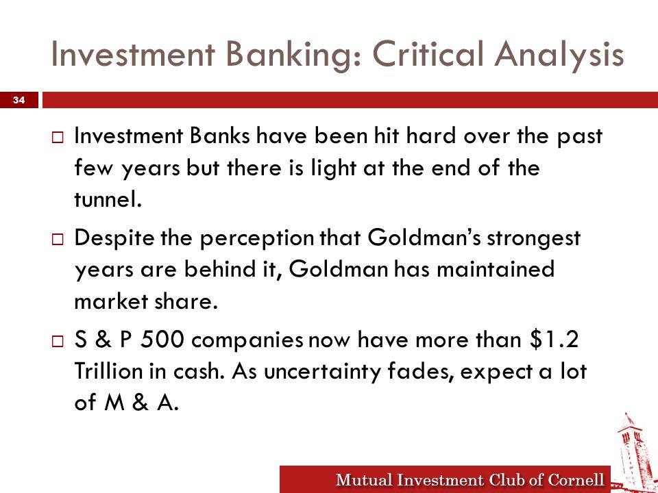 Mutual Investment Club of Cornell Investment Banking: Critical Analysis  Investment Banks have been hit hard over the past few years but there is light at the end of the tunnel.