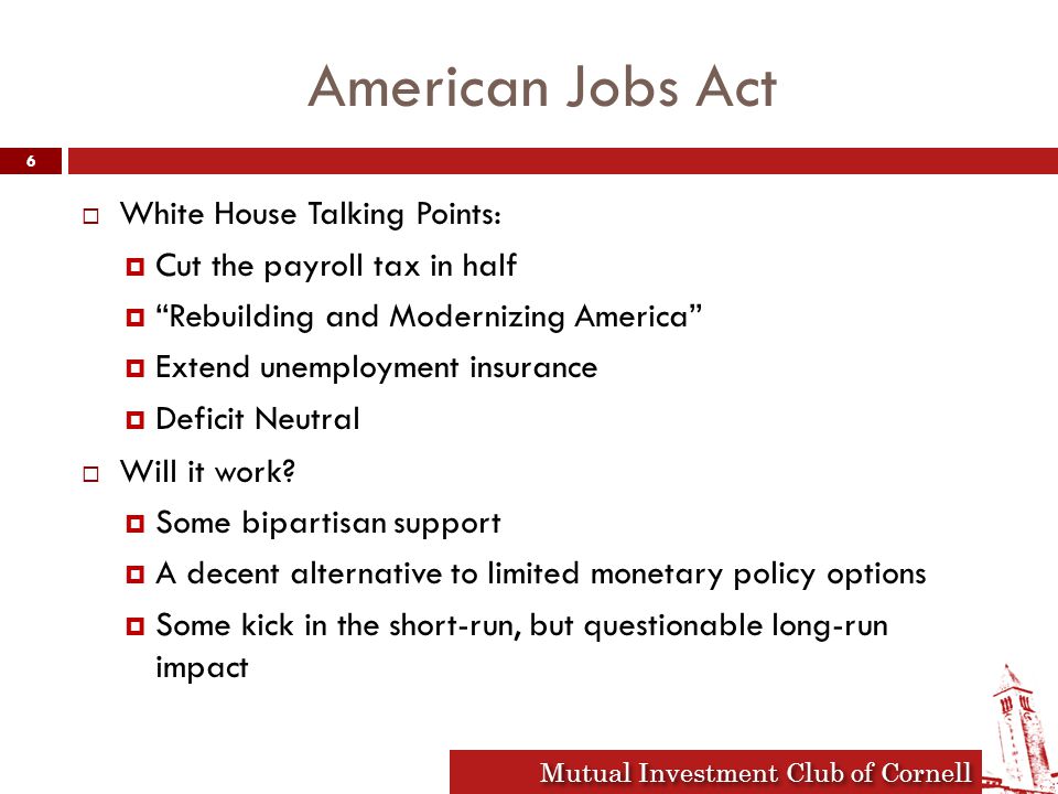 Mutual Investment Club of Cornell American Jobs Act  White House Talking Points:  Cut the payroll tax in half  Rebuilding and Modernizing America  Extend unemployment insurance  Deficit Neutral  Will it work.
