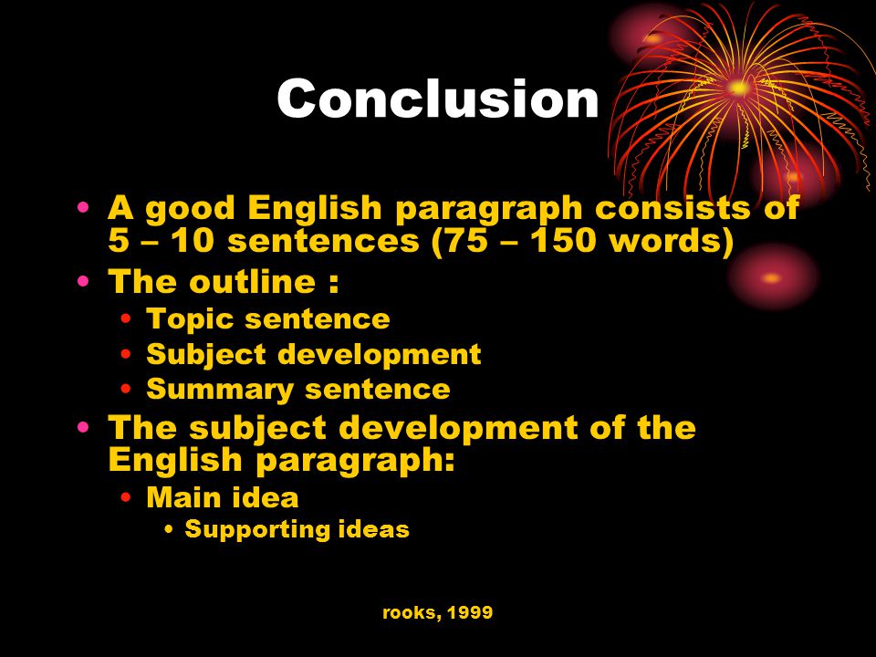 rooks, 1999 Conclusion A good English paragraph consists of 5 – 10 sentences (75 – 150 words) The outline : Topic sentence Subject development Summary sentence The subject development of the English paragraph: Main idea Supporting ideas