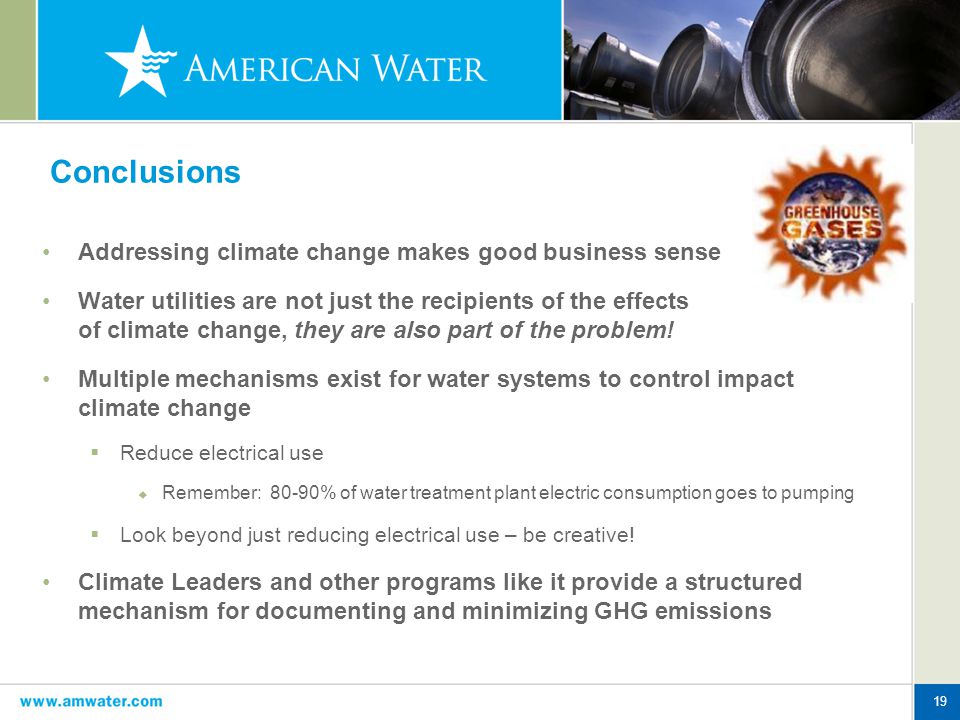19 Conclusions Addressing climate change makes good business sense Water utilities are not just the recipients of the effects of climate change, they are also part of the problem.