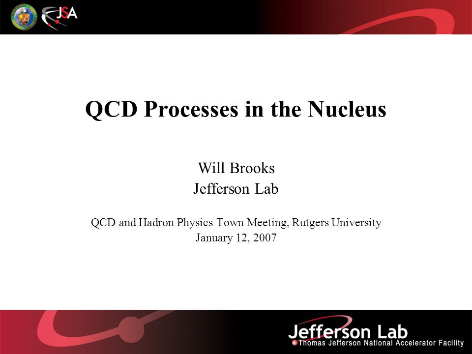 QCD Processes in the Nucleus Will Brooks Jefferson Lab QCD and Hadron Physics Town Meeting, Rutgers University January 12, 2007