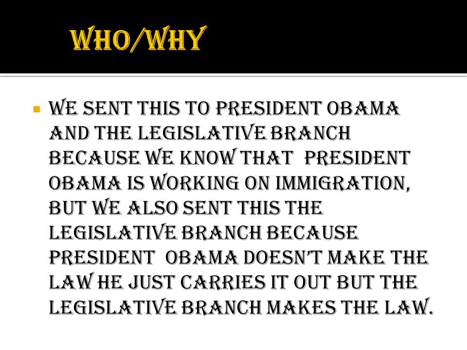  We sent this to president Obama and the legislative branch because we know that president Obama is working on immigration, but we also sent this the legislative branch because president Obama doesn’t make the law he just carries it out but the legislative branch makes the law.