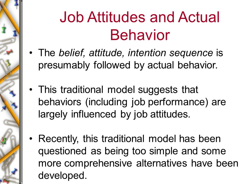 Job Attitudes and Actual Behavior The belief, attitude, intention sequence is presumably followed by actual behavior.