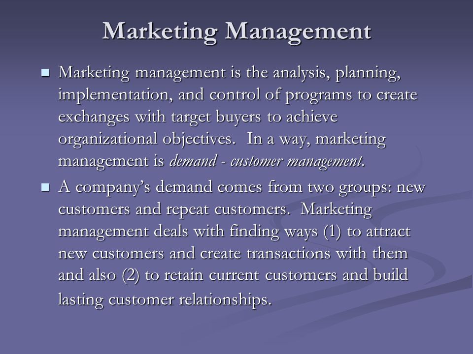 Marketing Management Marketing management is the analysis, planning, implementation, and control of programs to create exchanges with target buyers to achieve organizational objectives.