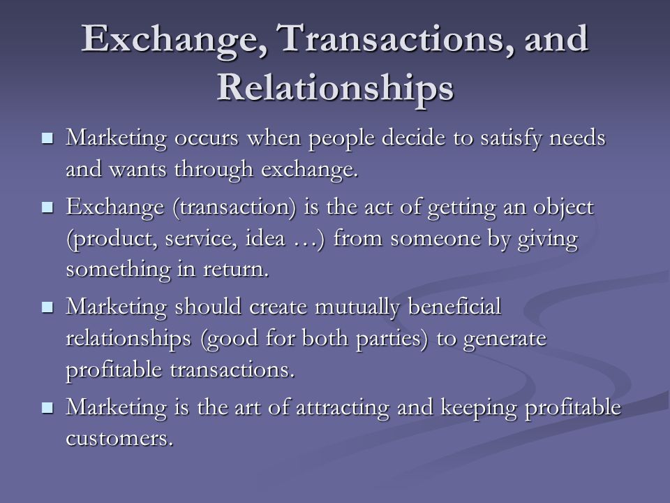 Exchange, Transactions, and Relationships Marketing occurs when people decide to satisfy needs and wants through exchange.