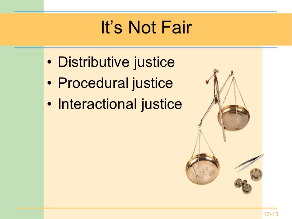 12-13 It’s Not Fair Distributive justice Procedural justice Interactional justice