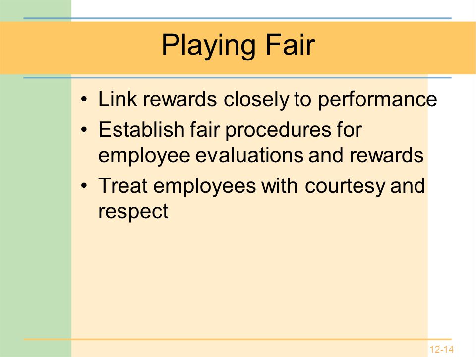 12-14 Playing Fair Link rewards closely to performance Establish fair procedures for employee evaluations and rewards Treat employees with courtesy and respect