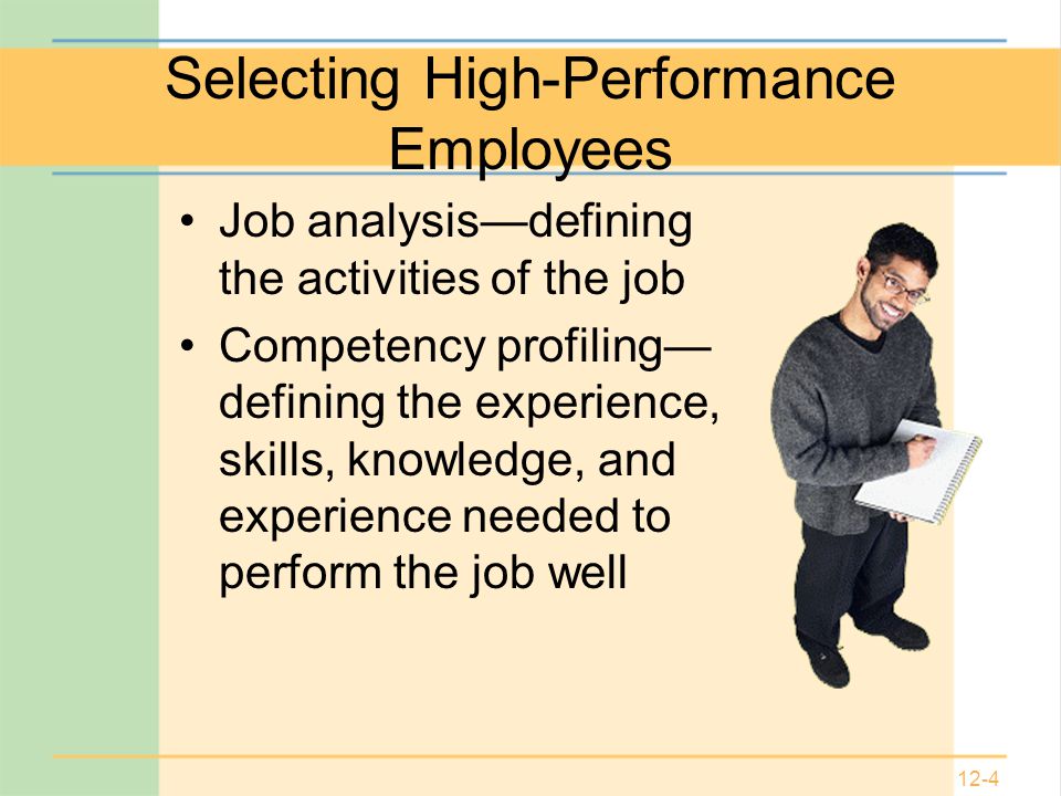 12-4 Selecting High-Performance Employees Job analysis—defining the activities of the job Competency profiling— defining the experience, skills, knowledge, and experience needed to perform the job well
