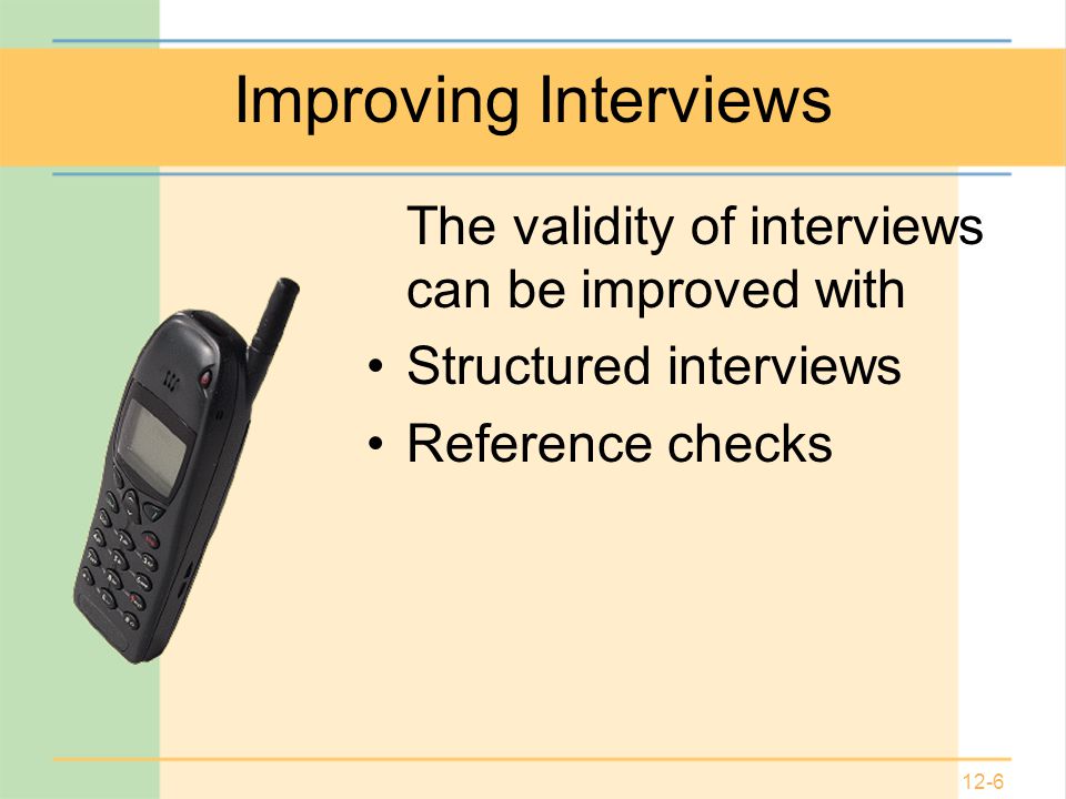 12-6 Improving Interviews The validity of interviews can be improved with Structured interviews Reference checks