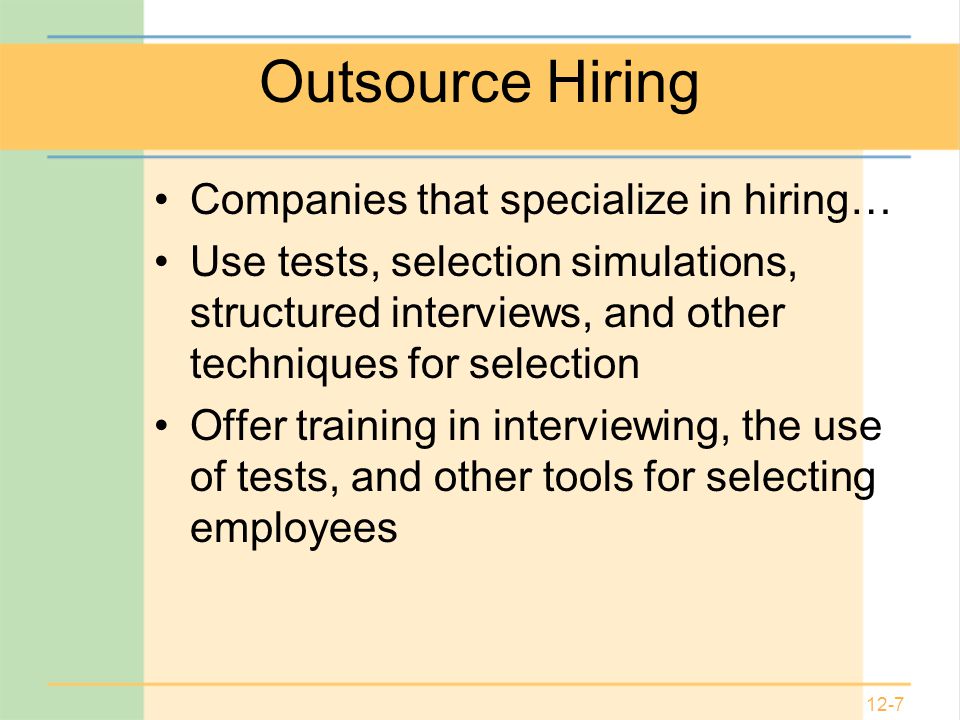 12-7 Outsource Hiring Companies that specialize in hiring… Use tests, selection simulations, structured interviews, and other techniques for selection Offer training in interviewing, the use of tests, and other tools for selecting employees