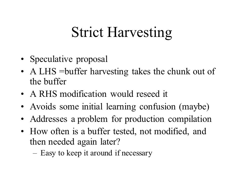 Strict Harvesting Speculative proposal A LHS =buffer harvesting takes the chunk out of the buffer A RHS modification would reseed it Avoids some initial learning confusion (maybe) Addresses a problem for production compilation How often is a buffer tested, not modified, and then needed again later.