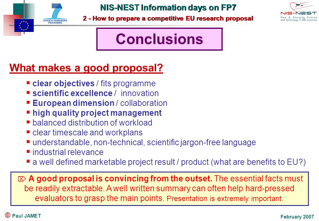 NIS-NEST Information days on FP7 2 - How to prepare a competitive EU research proposal NIS-NEST Information days on FP7 2 - How to prepare a competitive EU research proposal February 2007 © Paul JAMET Conclusions What makes a good proposal.