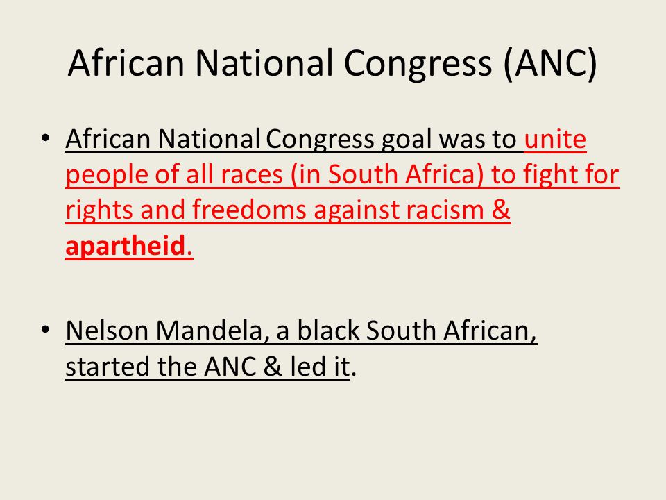 African National Congress (ANC) African National Congress goal was to unite people of all races (in South Africa) to fight for rights and freedoms against racism & apartheid.