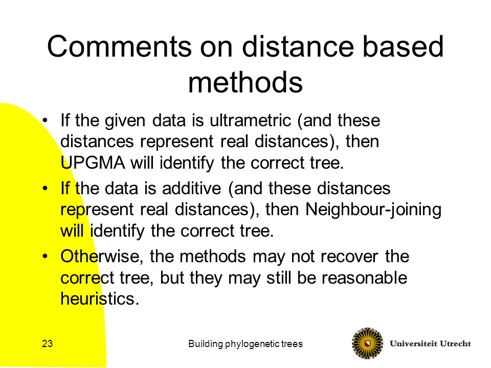 Building phylogenetic trees23 Comments on distance based methods If the given data is ultrametric (and these distances represent real distances), then UPGMA will identify the correct tree.