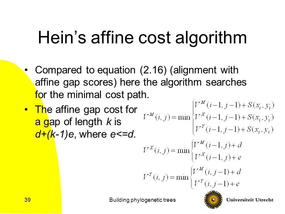 Building phylogenetic trees39 Hein’s affine cost algorithm Compared to equation (2.16) (alignment with affine gap scores) here the algorithm searches for the minimal cost path.