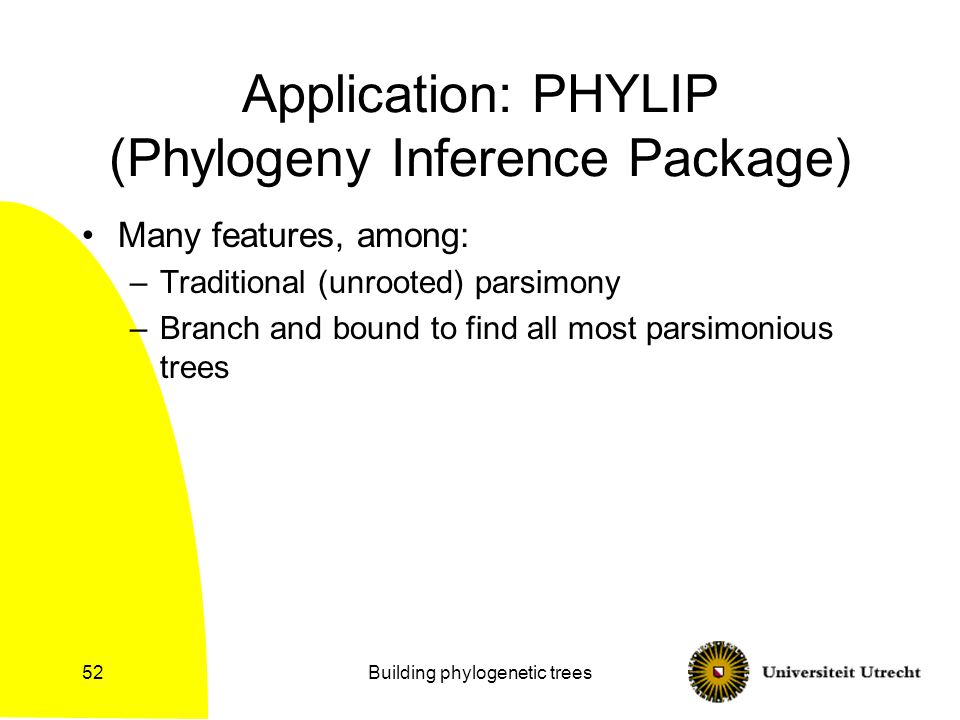 Building phylogenetic trees52 Application: PHYLIP (Phylogeny Inference Package) Many features, among: –Traditional (unrooted) parsimony –Branch and bound to find all most parsimonious trees