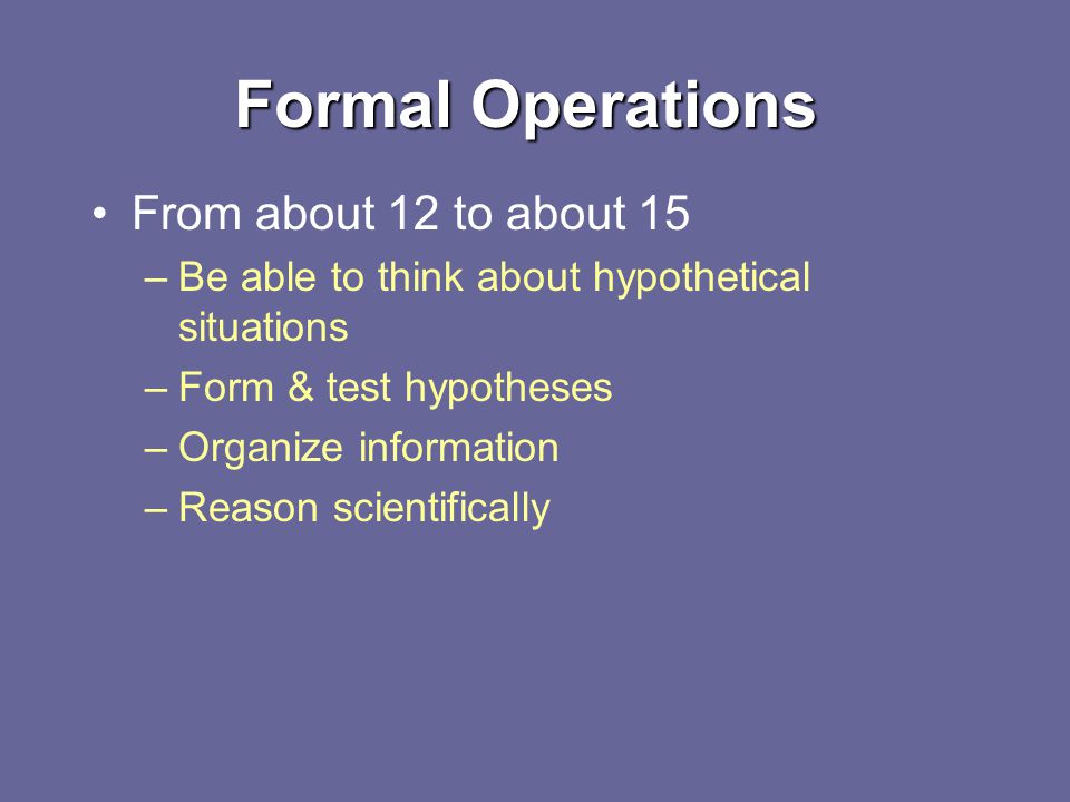 Formal Operations From about 12 to about 15 –Be able to think about hypothetical situations –Form & test hypotheses –Organize information –Reason scientifically