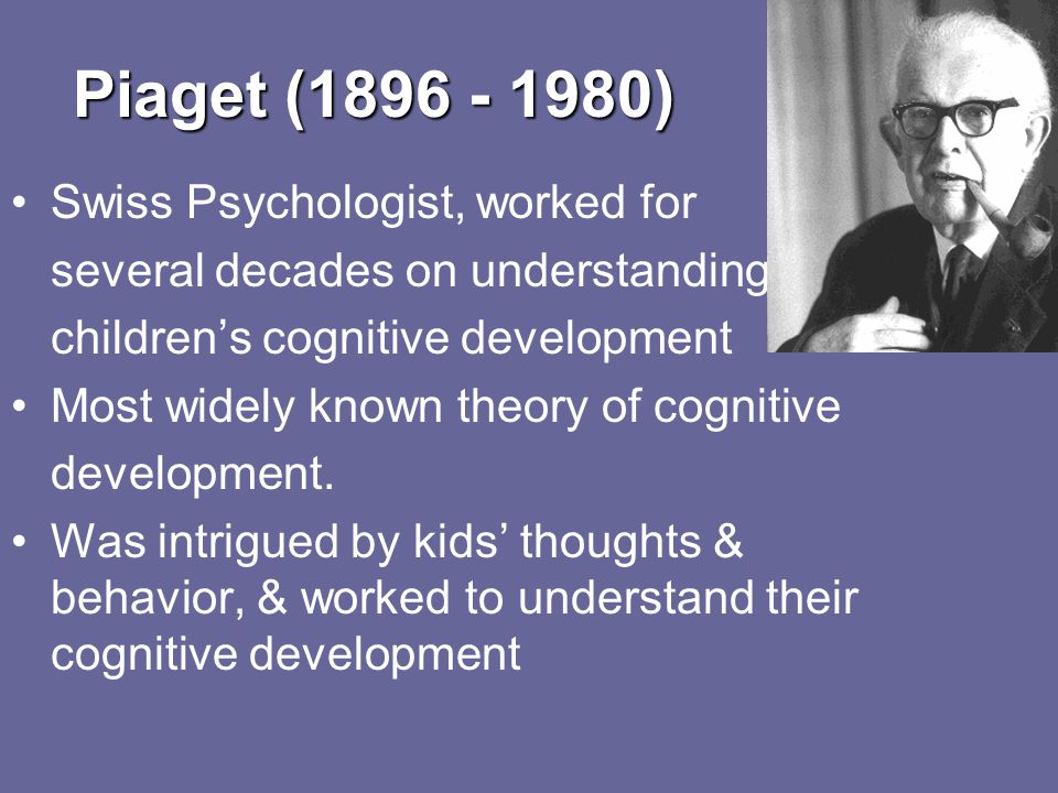 Piaget ( ) Swiss Psychologist, worked for several decades on understanding children’s cognitive development Most widely known theory of cognitive development.