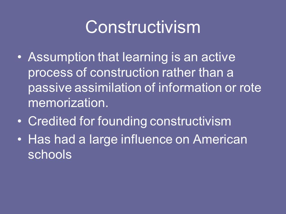 Constructivism Assumption that learning is an active process of construction rather than a passive assimilation of information or rote memorization.