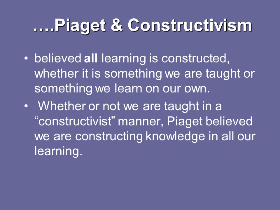 ….Piaget & Constructivism ….Piaget & Constructivism believed all learning is constructed, whether it is something we are taught or something we learn on our own.