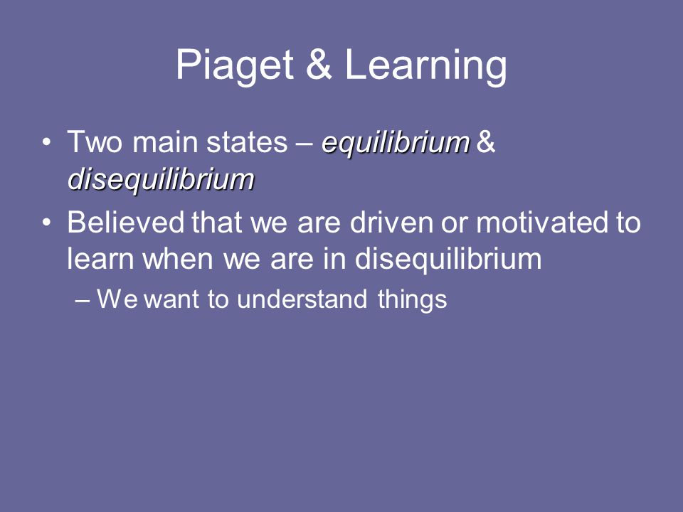 Piaget & Learning equilibrium disequilibriumTwo main states – equilibrium & disequilibrium Believed that we are driven or motivated to learn when we are in disequilibrium –We want to understand things