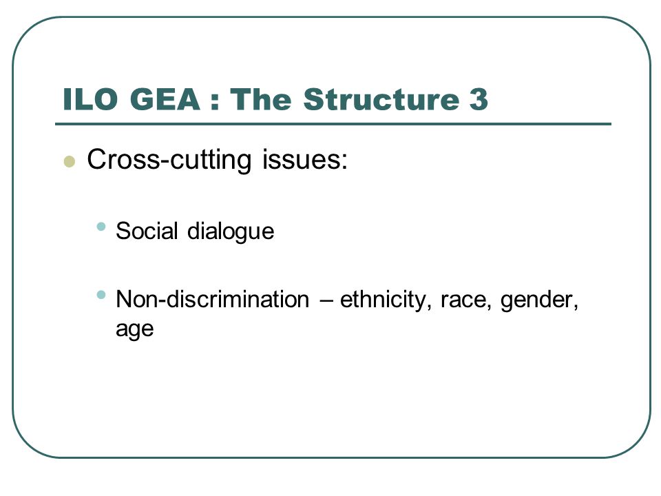 ILO GEA : The Structure 3 Cross-cutting issues: Social dialogue Non-discrimination – ethnicity, race, gender, age