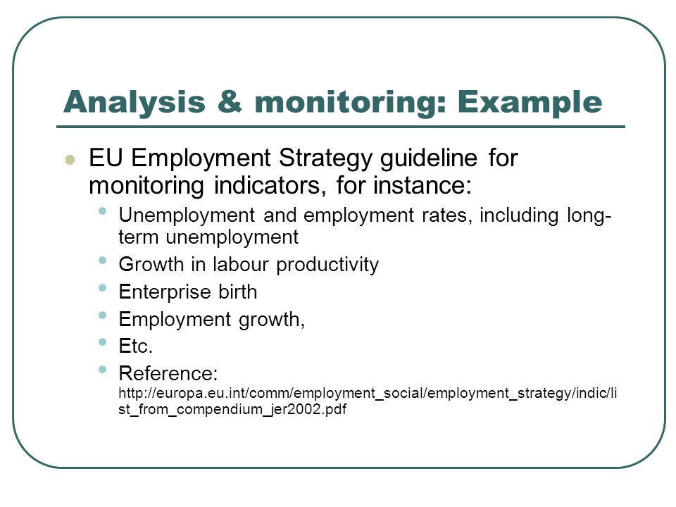 Analysis & monitoring: Example EU Employment Strategy guideline for monitoring indicators, for instance: Unemployment and employment rates, including long- term unemployment Growth in labour productivity Enterprise birth Employment growth, Etc.