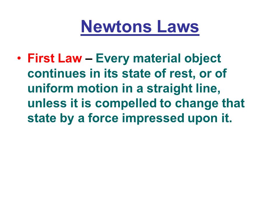 Newtons Laws First Law – Every material object continues in its state of rest, or of uniform motion in a straight line, unless it is compelled to change that state by a force impressed upon it.