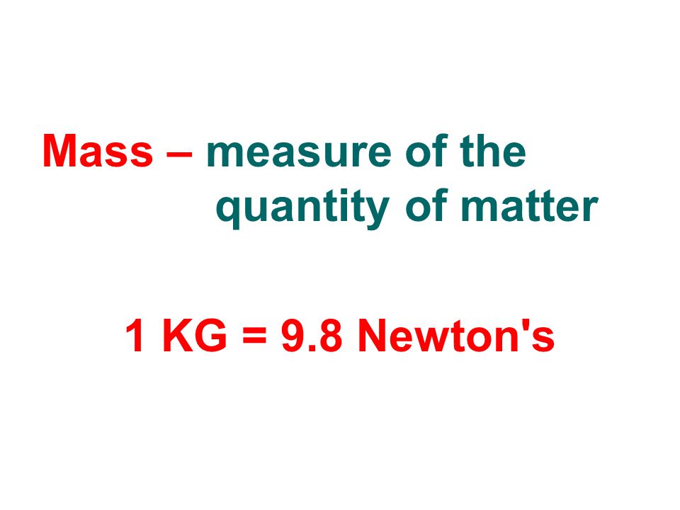 Mass – measure of the quantity of matter 1 KG = 9.8 Newton s