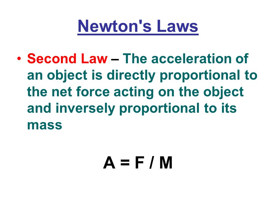 Newton s Laws Second Law – The acceleration of an object is directly proportional to the net force acting on the object and inversely proportional to its mass A = F / M