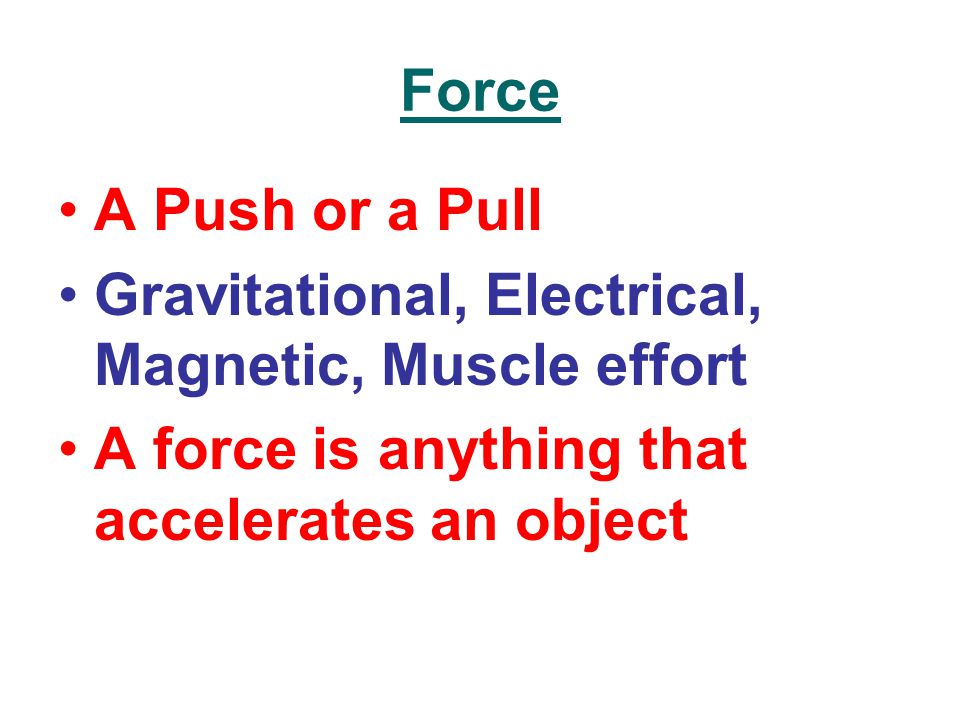 Force A Push or a Pull Gravitational, Electrical, Magnetic, Muscle effort A force is anything that accelerates an object
