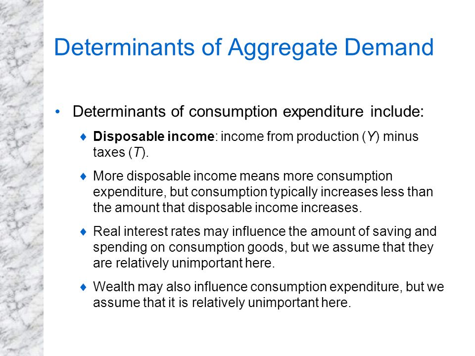 Determinants of Aggregate Demand Determinants of consumption expenditure include:  Disposable income: income from production (Y) minus taxes (T).