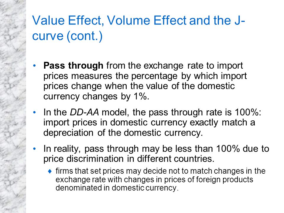 Value Effect, Volume Effect and the J- curve (cont.) Pass through from the exchange rate to import prices measures the percentage by which import prices change when the value of the domestic currency changes by 1%.
