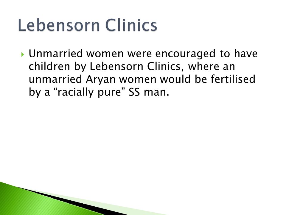  Unmarried women were encouraged to have children by Lebensorn Clinics, where an unmarried Aryan women would be fertilised by a racially pure SS man.
