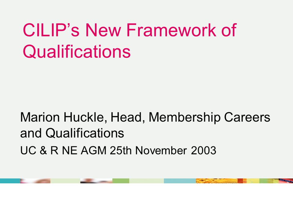 CILIP’s New Framework of Qualifications Marion Huckle, Head, Membership Careers and Qualifications UC & R NE AGM 25th November 2003