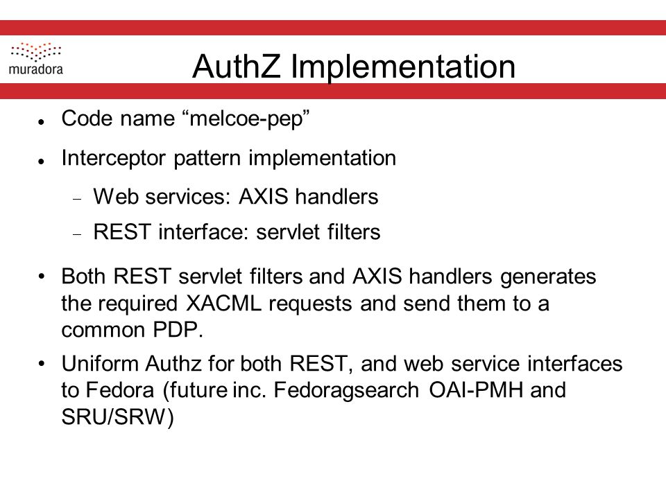 AuthZ Implementation Code name melcoe-pep Interceptor pattern implementation  Web services: AXIS handlers  REST interface: servlet filters Both REST servlet filters and AXIS handlers generates the required XACML requests and send them to a common PDP.