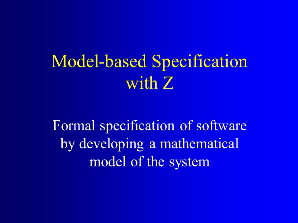 Model-based Specification with Z Formal specification of software by developing a mathematical model of the system