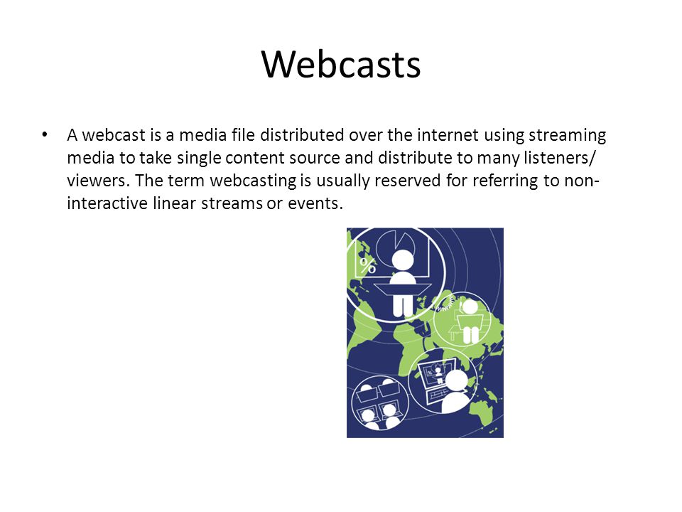 Webcasts A webcast is a media file distributed over the internet using streaming media to take single content source and distribute to many listeners/ viewers.