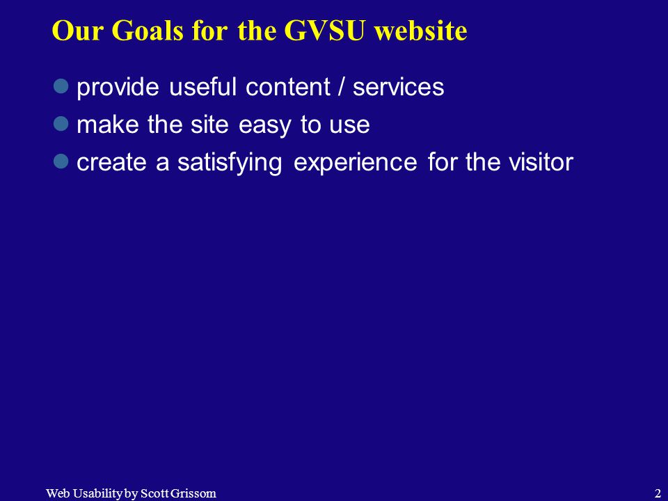 Web Usability by Scott Grissom2 Our Goals for the GVSU website provide useful content / services make the site easy to use create a satisfying experience for the visitor