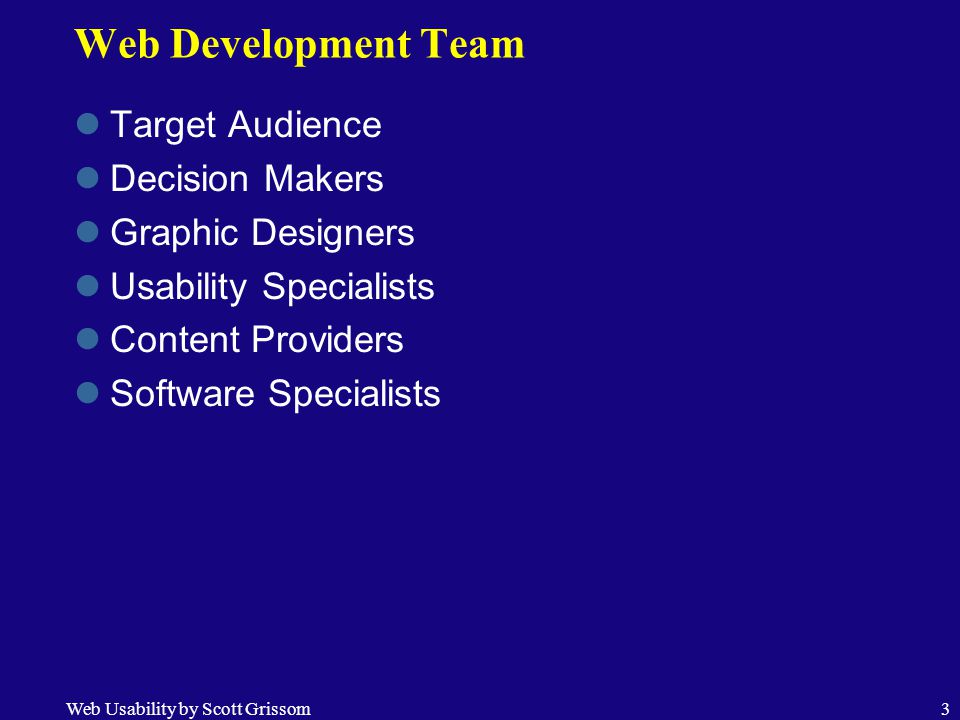 Web Usability by Scott Grissom3 Web Development Team Target Audience Decision Makers Graphic Designers Usability Specialists Content Providers Software Specialists