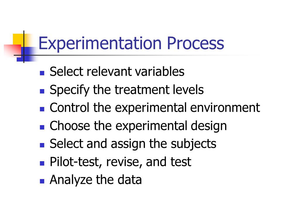 Experimentation Process Select relevant variables Specify the treatment levels Control the experimental environment Choose the experimental design Select and assign the subjects Pilot-test, revise, and test Analyze the data