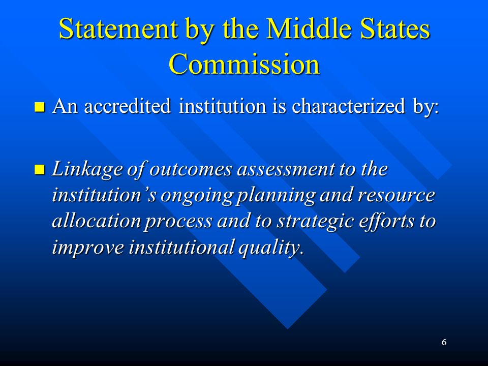 6 Statement by the Middle States Commission An accredited institution is characterized by: An accredited institution is characterized by: Linkage of outcomes assessment to the institution’s ongoing planning and resource allocation process and to strategic efforts to improve institutional quality.