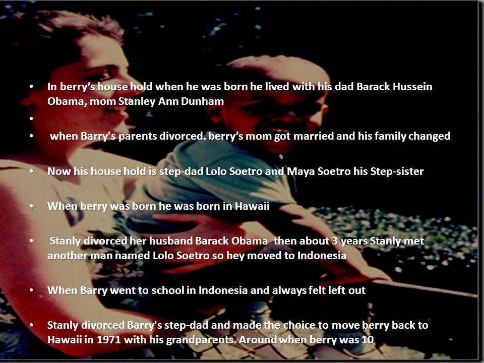 Childhood In berry’s house hold when he was born he lived with his dad Barack Hussein Obama, mom Stanley Ann Dunham In berry’s house hold when he was born he lived with his dad Barack Hussein Obama, mom Stanley Ann Dunham when Barry s parents divorced.