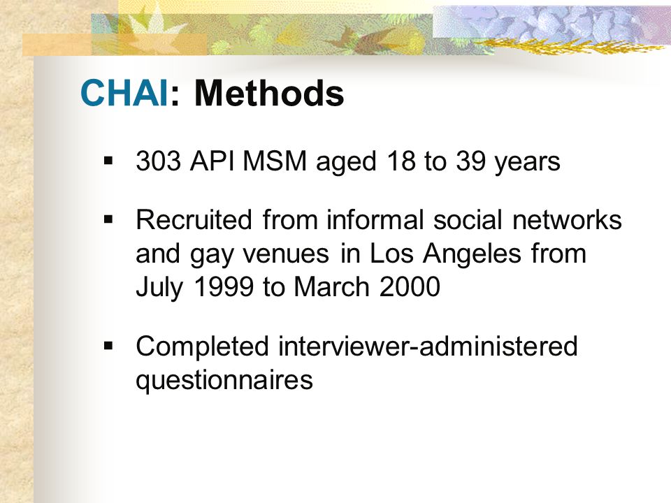 CHAI: Methods  303 API MSM aged 18 to 39 years  Recruited from informal social networks and gay venues in Los Angeles from July 1999 to March 2000  Completed interviewer-administered questionnaires