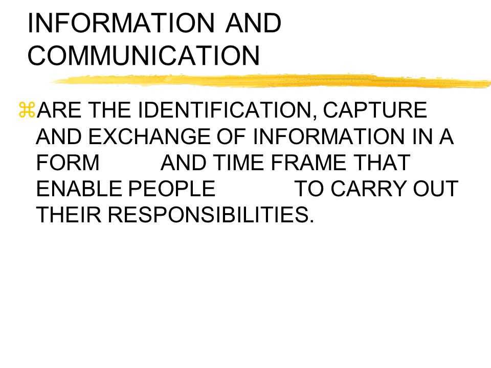 INFORMATION AND COMMUNICATION  ARE THE IDENTIFICATION, CAPTURE AND EXCHANGE OF INFORMATION IN A FORM AND TIME FRAME THAT ENABLE PEOPLE TO CARRY OUT THEIR RESPONSIBILITIES.