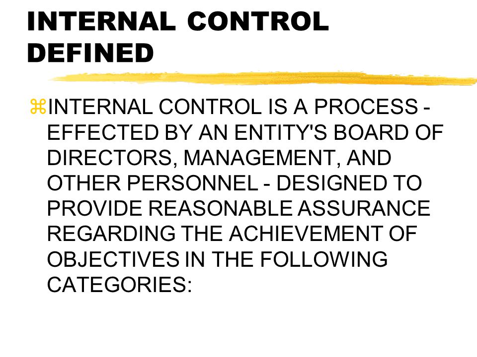INTERNAL CONTROL DEFINED  INTERNAL CONTROL IS A PROCESS - EFFECTED BY AN ENTITY S BOARD OF DIRECTORS, MANAGEMENT, AND OTHER PERSONNEL - DESIGNED TO PROVIDE REASONABLE ASSURANCE REGARDING THE ACHIEVEMENT OF OBJECTIVES IN THE FOLLOWING CATEGORIES: