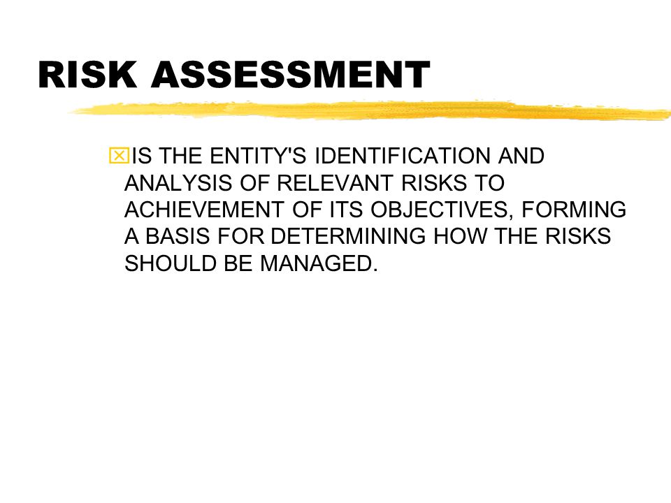 RISK ASSESSMENT  IS THE ENTITY S IDENTIFICATION AND ANALYSIS OF RELEVANT RISKS TO ACHIEVEMENT OF ITS OBJECTIVES, FORMING A BASIS FOR DETERMINING HOW THE RISKS SHOULD BE MANAGED.