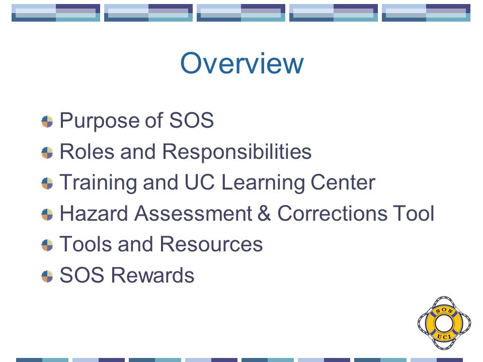 Overview Purpose of SOS Roles and Responsibilities Training and UC Learning Center Hazard Assessment & Corrections Tool Tools and Resources SOS Rewards