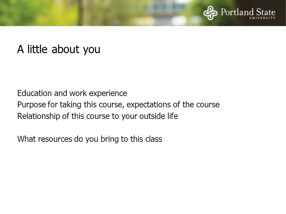 A little about you Education and work experience Purpose for taking this course, expectations of the course Relationship of this course to your outside life What resources do you bring to this class
